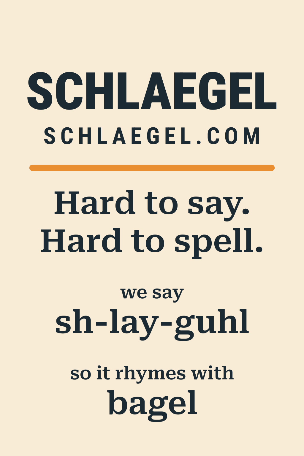 SCHLAEGEL
S C H L A E G E L . C O M
Hard to say.
Hard to spell.

we say
sh-lay-guhl

so it rhymes with
bagel
